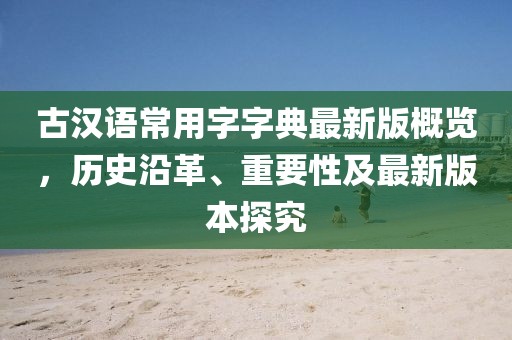 古漢語常用字字典最新版概覽，歷史沿革、重要性及最新版本探究