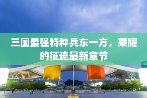 三國(guó)最強(qiáng)特種兵東一方，榮耀的征途最新章節(jié)