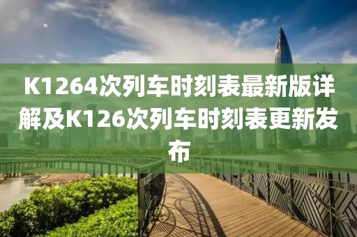 K1264次列車時刻表最新版詳解及K126次列車時刻表更新發(fā)布