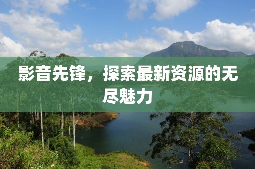 影音先鋒，探索最新資源的無盡魅力