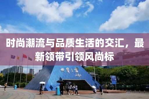 時(shí)尚潮流與品質(zhì)生活的交匯，最新領(lǐng)帶引領(lǐng)風(fēng)尚標(biāo)