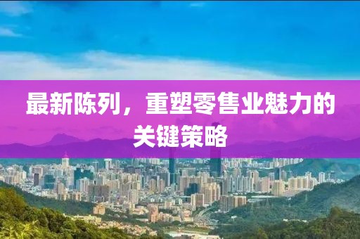 最新陳列，重塑零售業(yè)魅力的關鍵策略