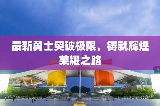 最新勇士突破極限，鑄就輝煌榮耀之路