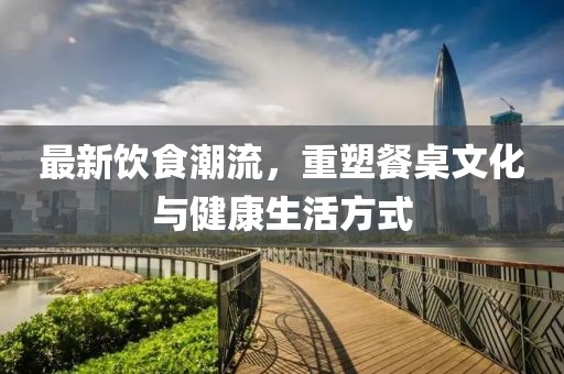 最新飲食潮流，重塑餐桌文化與健康生活方式