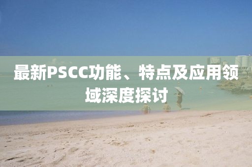 最新PSCC功能、特點及應用領域深度探討