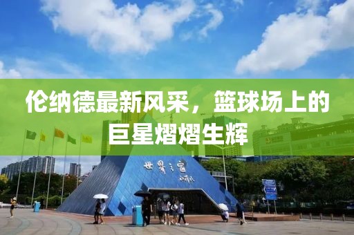 倫納德最新風(fēng)采，籃球場(chǎng)上的巨星熠熠生輝