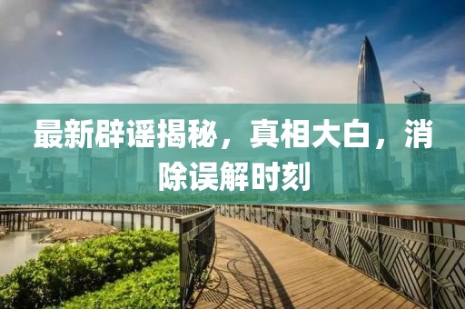 最新辟謠揭秘，真相大白，消除誤解時刻