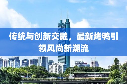 傳統(tǒng)與創(chuàng)新交融，最新烤鴨引領(lǐng)風(fēng)尚新潮流