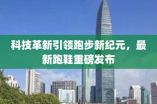 科技革新引領(lǐng)跑步新紀(jì)元，最新跑鞋重磅發(fā)布