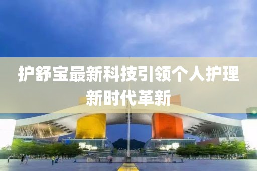 護(hù)舒寶最新科技引領(lǐng)個(gè)人護(hù)理新時(shí)代革新