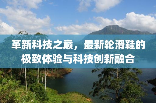 革新科技之巔，最新輪滑鞋的極致體驗(yàn)與科技創(chuàng)新融合