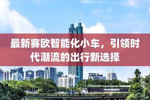 最新賽歐智能化小車，引領(lǐng)時(shí)代潮流的出行新選擇