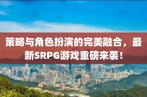 策略與角色扮演的完美融合，最新SRPG游戲重磅來襲！