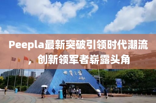 Peepla最新突破引領時代潮流，創(chuàng)新領軍者嶄露頭角