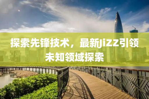 探索先鋒技術(shù)，最新JiZZ引領(lǐng)未知領(lǐng)域探索