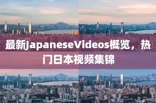 最新JapaneseVideos概覽，熱門(mén)日本視頻集錦
