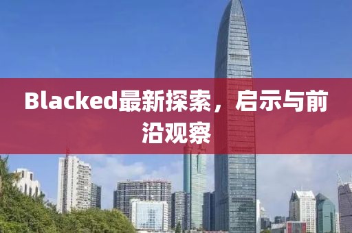 Blacked最新探索，啟示與前沿觀察