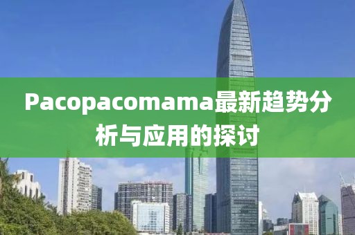 Pacopacomama最新趨勢分析與應(yīng)用的探討