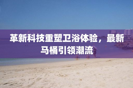 革新科技重塑衛(wèi)浴體驗，最新馬桶引領(lǐng)潮流