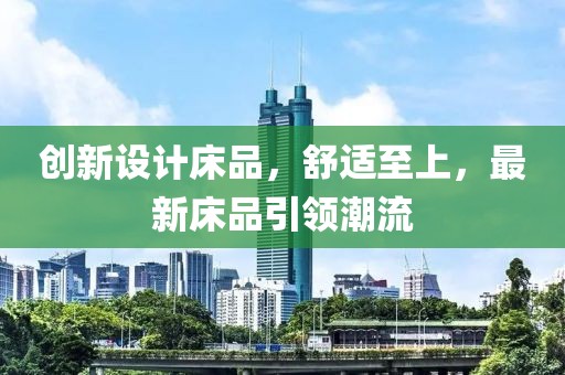 創(chuàng)新設(shè)計床品，舒適至上，最新床品引領(lǐng)潮流