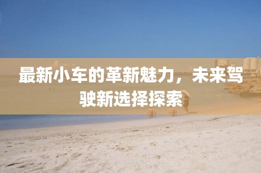最新小車的革新魅力，未來駕駛新選擇探索