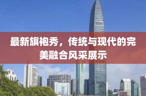 最新旗袍秀，傳統(tǒng)與現(xiàn)代的完美融合風(fēng)采展示