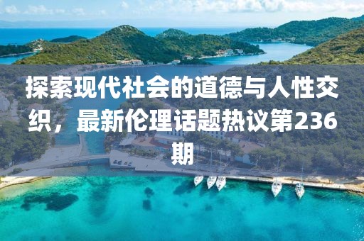 探索現(xiàn)代社會(huì)的道德與人性交織，最新倫理話題熱議第236期