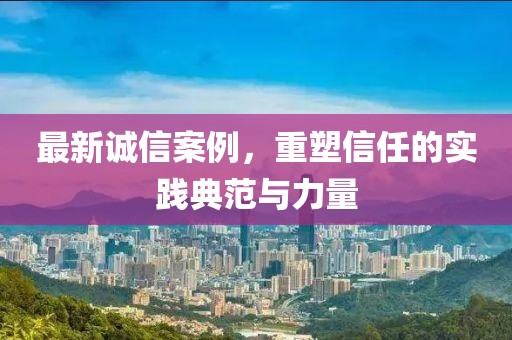 最新誠信案例，重塑信任的實(shí)踐典范與力量