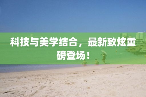 科技與美學(xué)結(jié)合，最新致炫重磅登場！