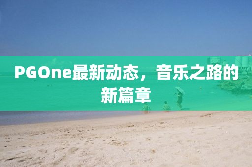 PGOne最新動(dòng)態(tài)，音樂(lè)之路的新篇章