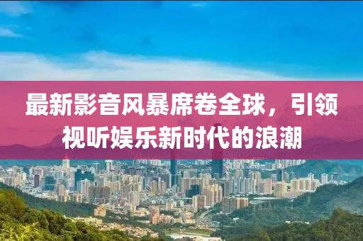 最新影音風(fēng)暴席卷全球，引領(lǐng)視聽(tīng)娛樂(lè)新時(shí)代的浪潮