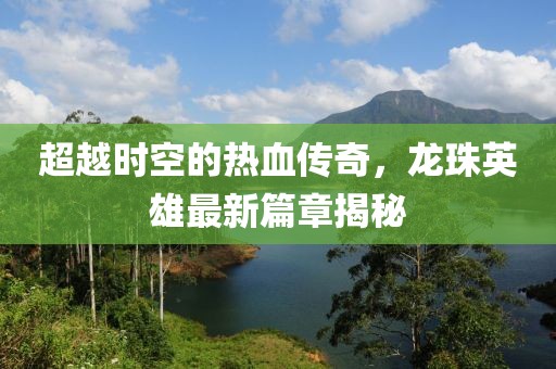 超越時空的熱血傳奇，龍珠英雄最新篇章揭秘