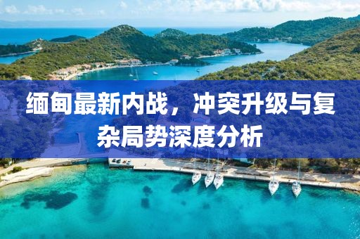 緬甸最新內(nèi)戰(zhàn)，沖突升級(jí)與復(fù)雜局勢(shì)深度分析