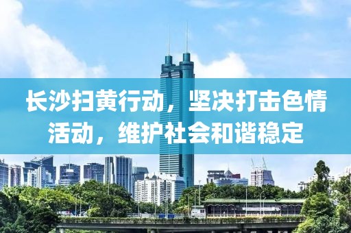 長沙掃黃行動，堅決打擊色情活動，維護社會和諧穩(wěn)定