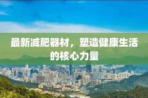 最新減肥器材，塑造健康生活的核心力量