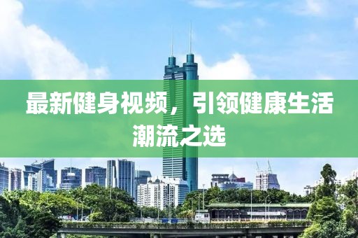 最新健身視頻，引領(lǐng)健康生活潮流之選