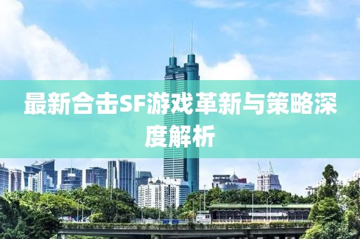 最新合擊SF游戲革新與策略深度解析