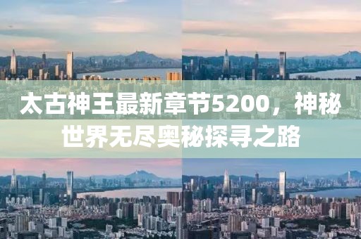 太古神王最新章節(jié)5200，神秘世界無盡奧秘探尋之路