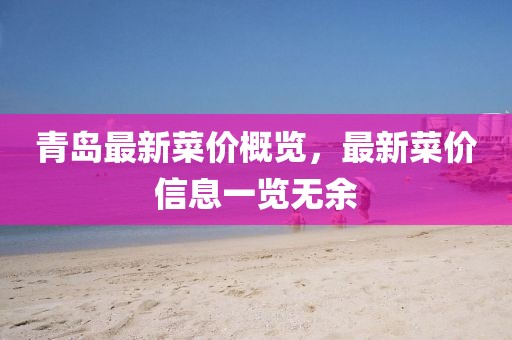 青島最新菜價(jià)概覽，最新菜價(jià)信息一覽無(wú)余