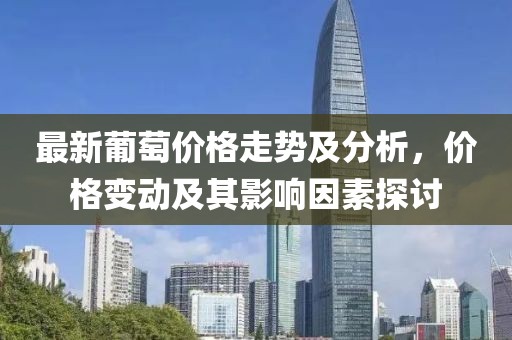 最新葡萄價(jià)格走勢(shì)及分析，價(jià)格變動(dòng)及其影響因素探討