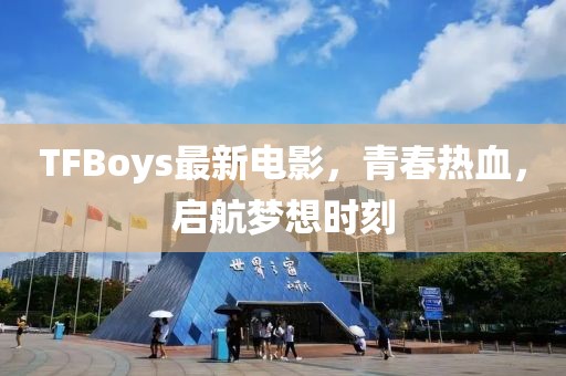 TFBoys最新電影，青春熱血，啟航夢(mèng)想時(shí)刻