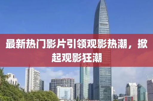 最新熱門影片引領(lǐng)觀影熱潮，掀起觀影狂潮