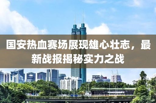 國安熱血賽場展現(xiàn)雄心壯志，最新戰(zhàn)報揭秘實(shí)力之戰(zhàn)