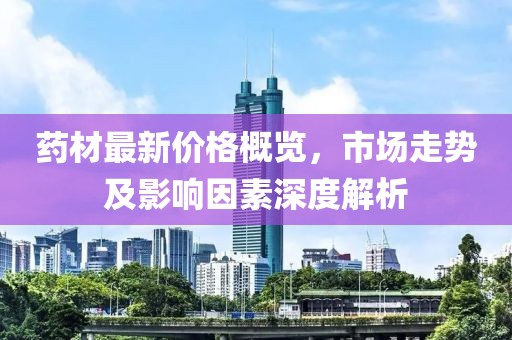 藥材最新價格概覽，市場走勢及影響因素深度解析