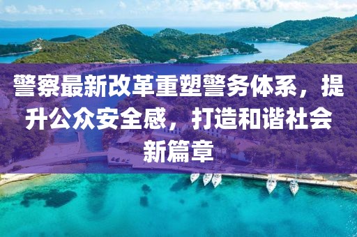 警察最新改革重塑警務(wù)體系，提升公眾安全感，打造和諧社會新篇章