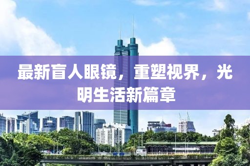 最新盲人眼鏡，重塑視界，光明生活新篇章
