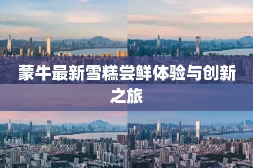 蒙牛最新雪糕嘗鮮體驗(yàn)與創(chuàng)新之旅