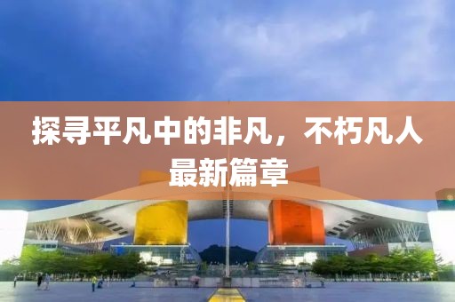 探尋平凡中的非凡，不朽凡人最新篇章
