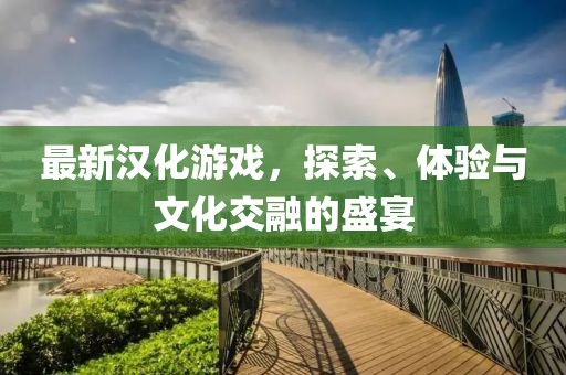 最新漢化游戲，探索、體驗(yàn)與文化交融的盛宴