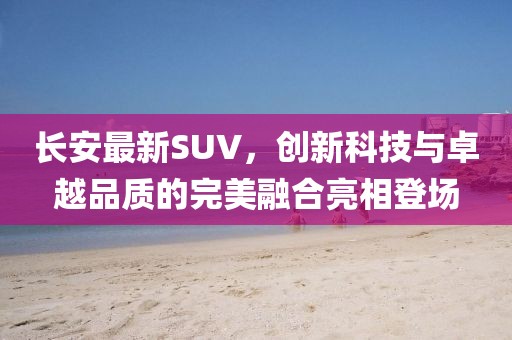 長安最新SUV，創(chuàng)新科技與卓越品質(zhì)的完美融合亮相登場